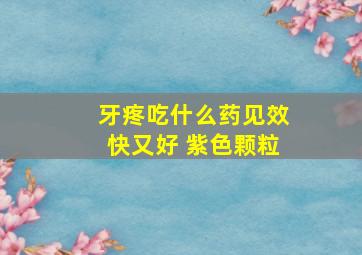 牙疼吃什么药见效快又好 紫色颗粒